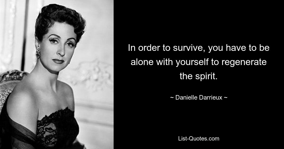 In order to survive, you have to be alone with yourself to regenerate the spirit. — © Danielle Darrieux