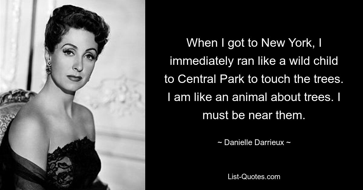 When I got to New York, I immediately ran like a wild child to Central Park to touch the trees. I am like an animal about trees. I must be near them. — © Danielle Darrieux