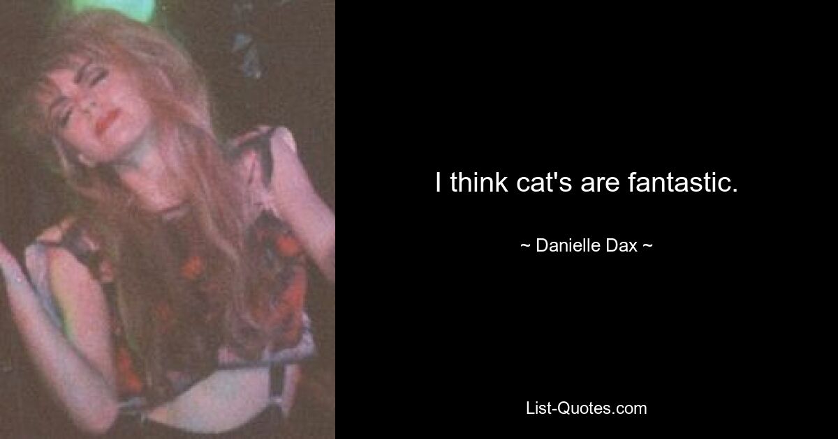 I think cat's are fantastic. — © Danielle Dax