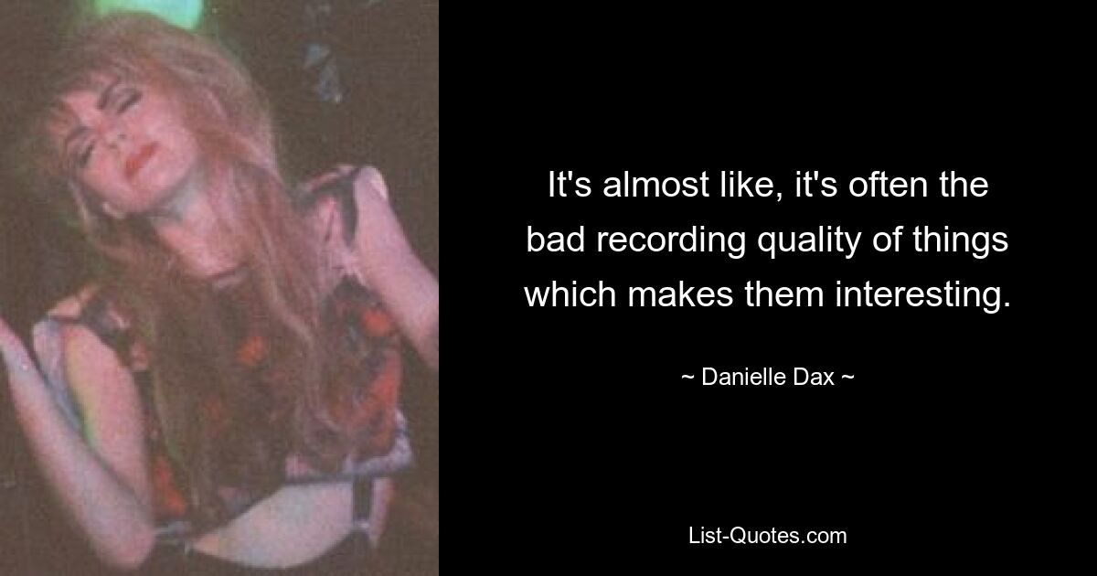 It's almost like, it's often the bad recording quality of things which makes them interesting. — © Danielle Dax