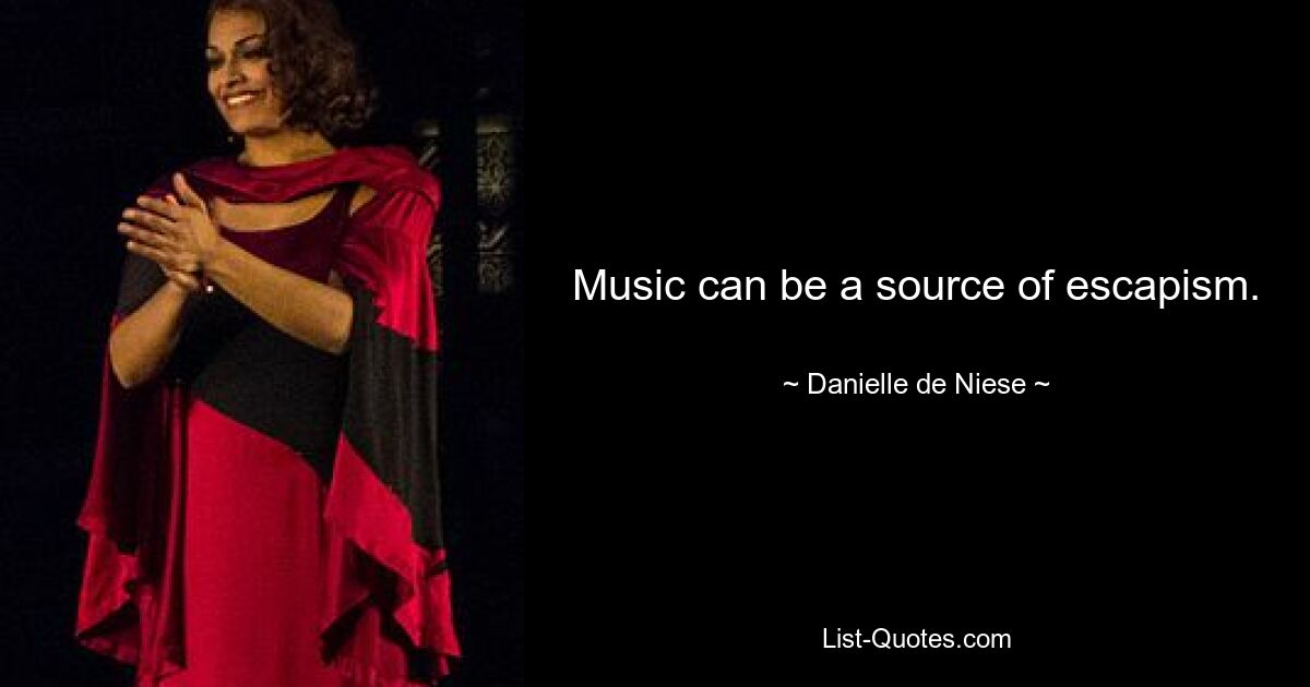 Music can be a source of escapism. — © Danielle de Niese