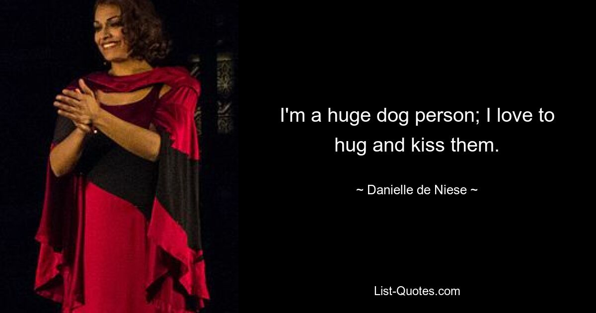 I'm a huge dog person; I love to hug and kiss them. — © Danielle de Niese