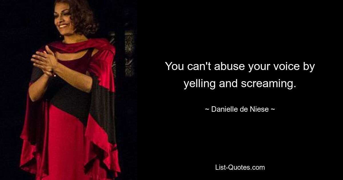 You can't abuse your voice by yelling and screaming. — © Danielle de Niese