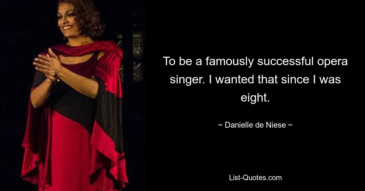 To be a famously successful opera singer. I wanted that since I was eight. — © Danielle de Niese