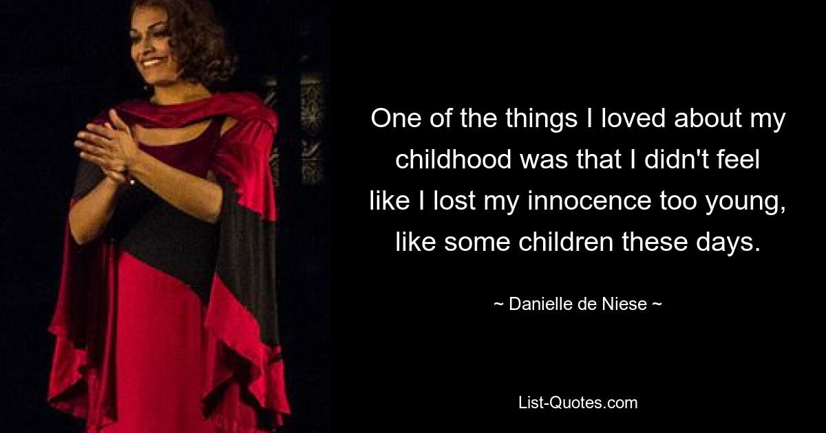 One of the things I loved about my childhood was that I didn't feel like I lost my innocence too young, like some children these days. — © Danielle de Niese