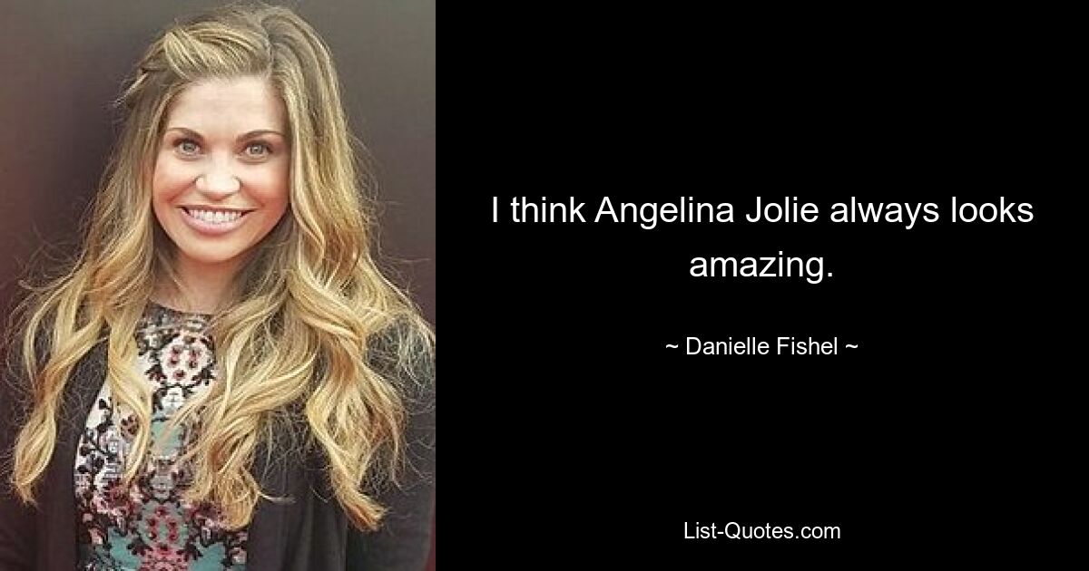 I think Angelina Jolie always looks amazing. — © Danielle Fishel