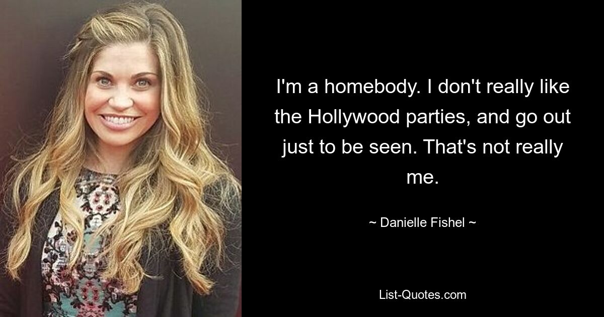 I'm a homebody. I don't really like the Hollywood parties, and go out just to be seen. That's not really me. — © Danielle Fishel