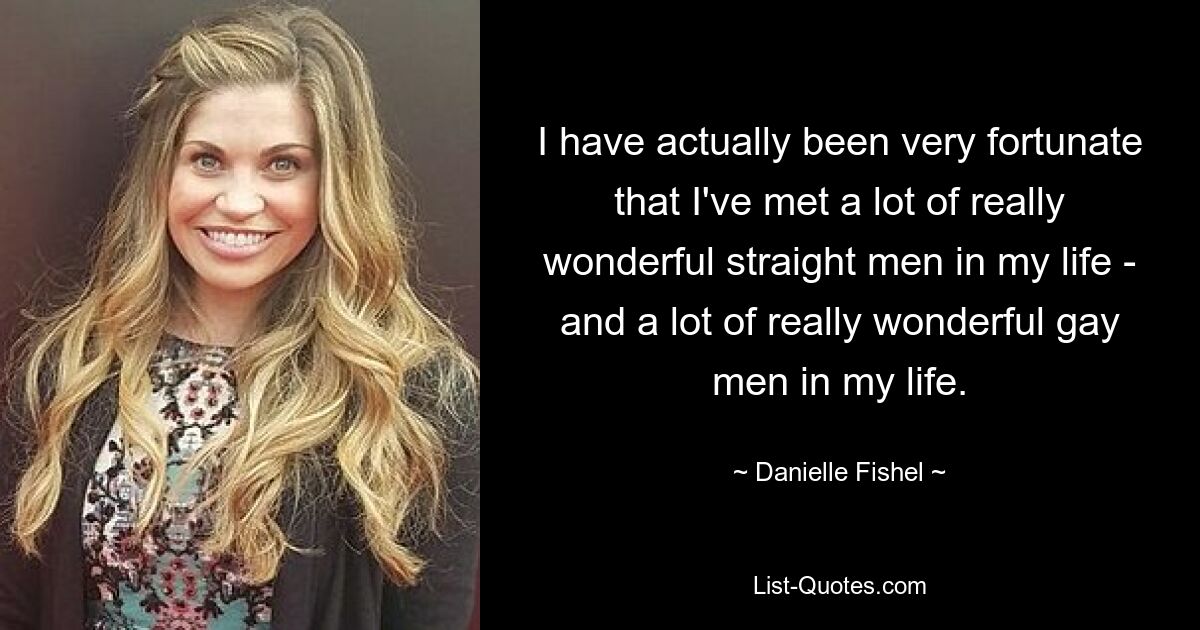 I have actually been very fortunate that I've met a lot of really wonderful straight men in my life - and a lot of really wonderful gay men in my life. — © Danielle Fishel