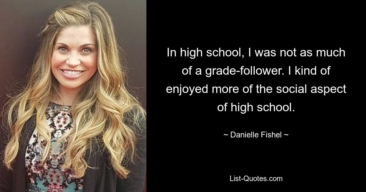 In high school, I was not as much of a grade-follower. I kind of enjoyed more of the social aspect of high school. — © Danielle Fishel