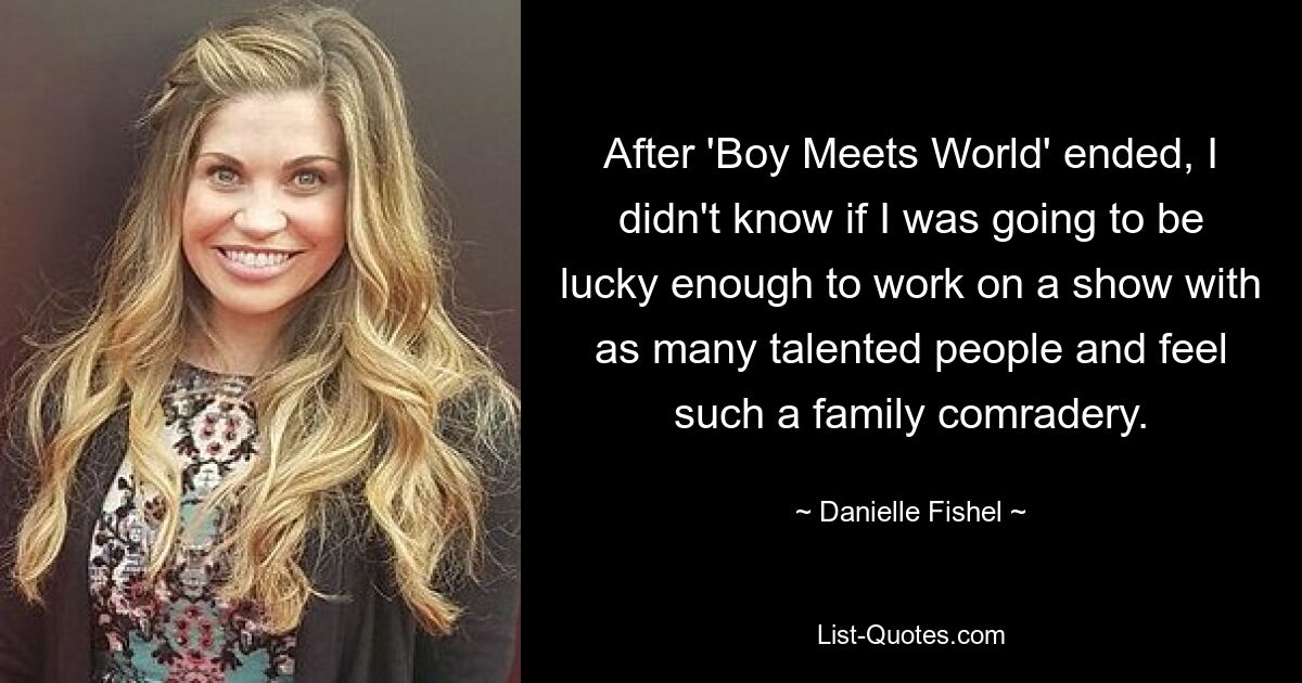 After 'Boy Meets World' ended, I didn't know if I was going to be lucky enough to work on a show with as many talented people and feel such a family comradery. — © Danielle Fishel