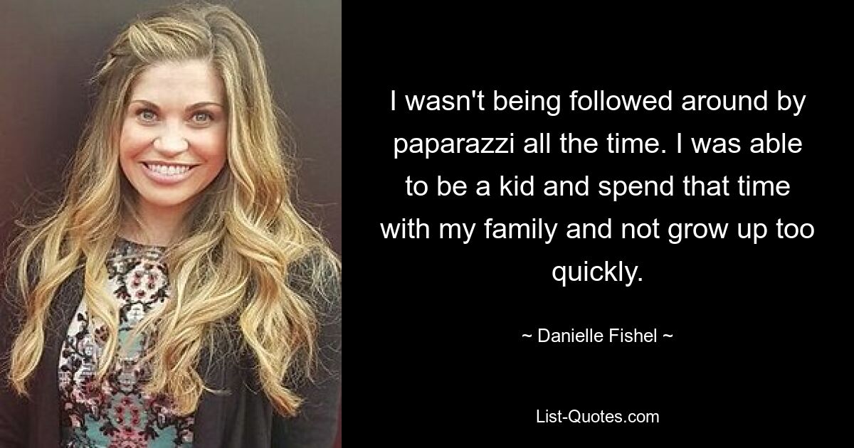 I wasn't being followed around by paparazzi all the time. I was able to be a kid and spend that time with my family and not grow up too quickly. — © Danielle Fishel