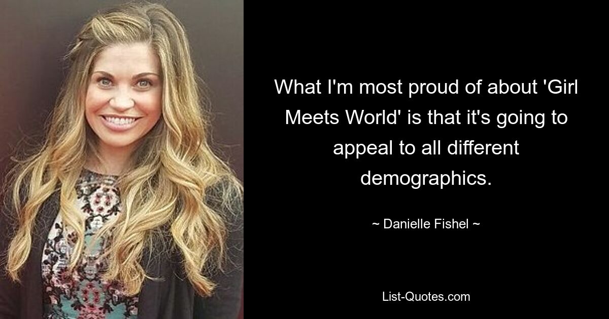 What I'm most proud of about 'Girl Meets World' is that it's going to appeal to all different demographics. — © Danielle Fishel