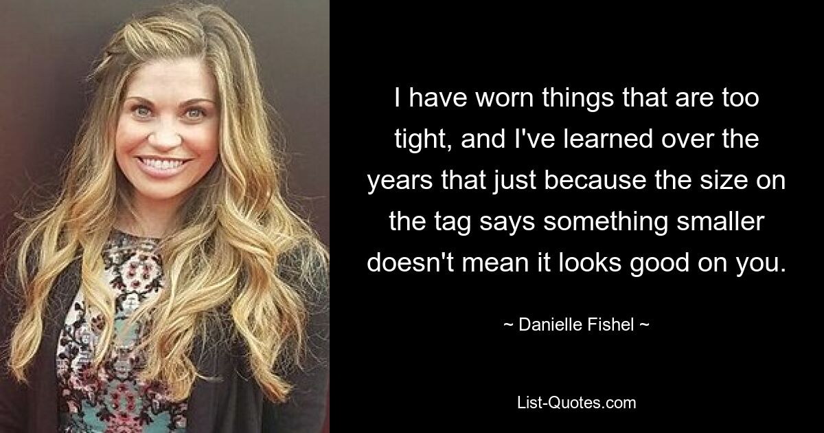 I have worn things that are too tight, and I've learned over the years that just because the size on the tag says something smaller doesn't mean it looks good on you. — © Danielle Fishel