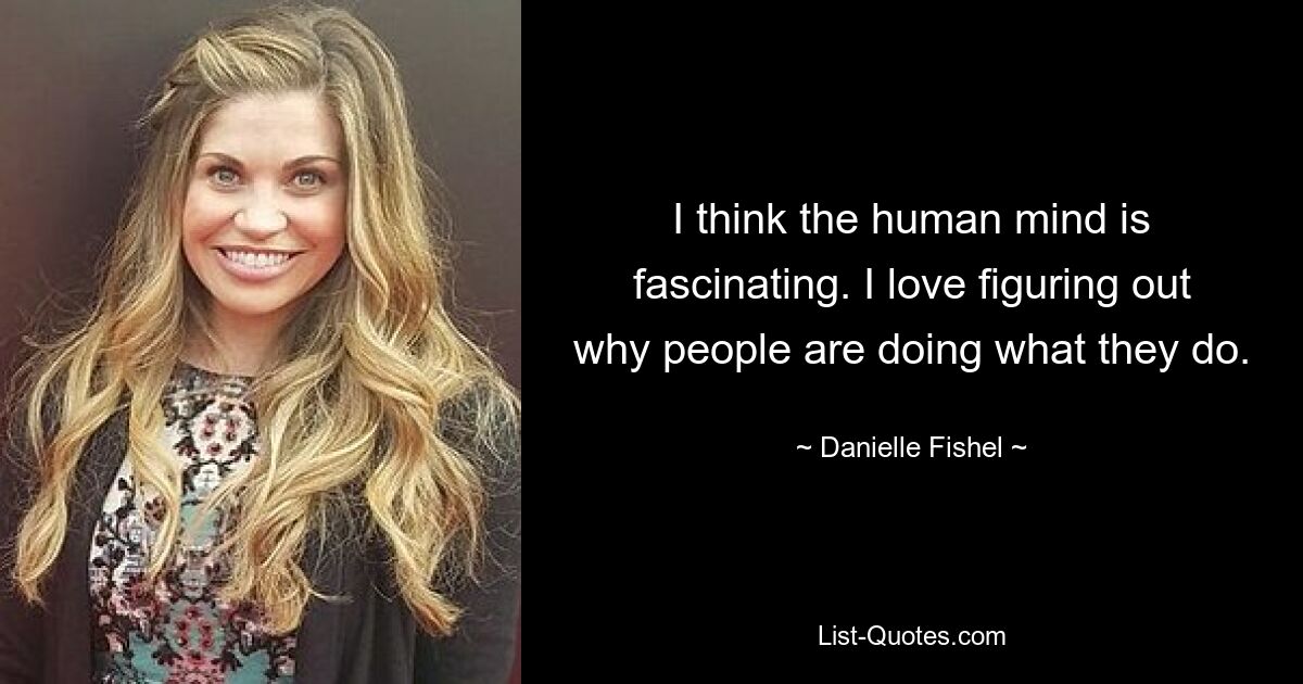 I think the human mind is fascinating. I love figuring out why people are doing what they do. — © Danielle Fishel