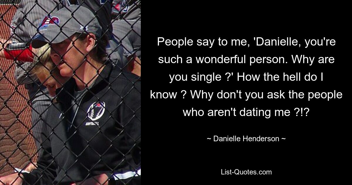 People say to me, 'Danielle, you're such a wonderful person. Why are you single ?' How the hell do I know ? Why don't you ask the people who aren't dating me ?!? — © Danielle Henderson