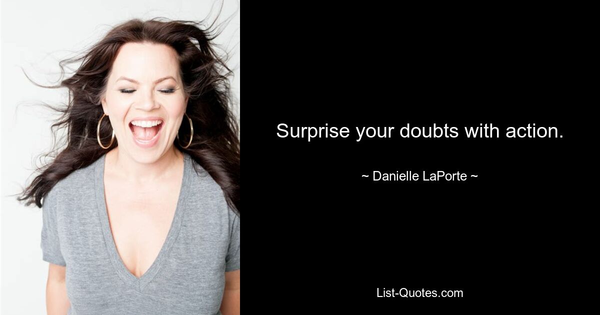 Surprise your doubts with action. — © Danielle LaPorte