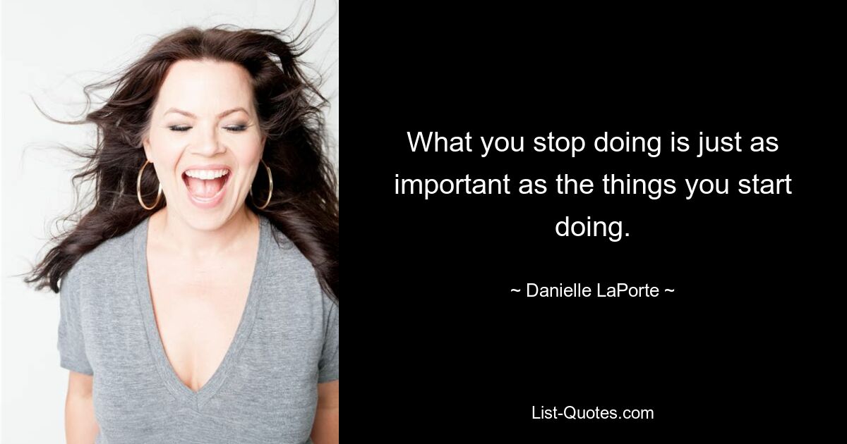 What you stop doing is just as important as the things you start doing. — © Danielle LaPorte