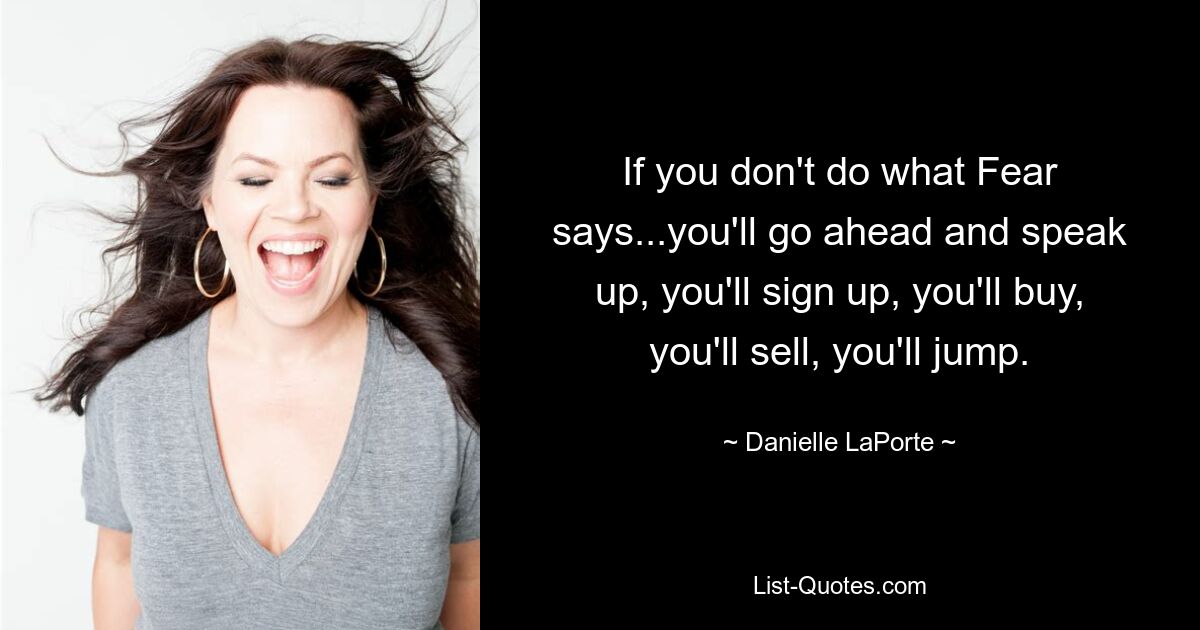 If you don't do what Fear says...you'll go ahead and speak up, you'll sign up, you'll buy, you'll sell, you'll jump. — © Danielle LaPorte