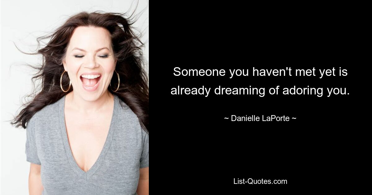 Someone you haven't met yet is already dreaming of adoring you. — © Danielle LaPorte