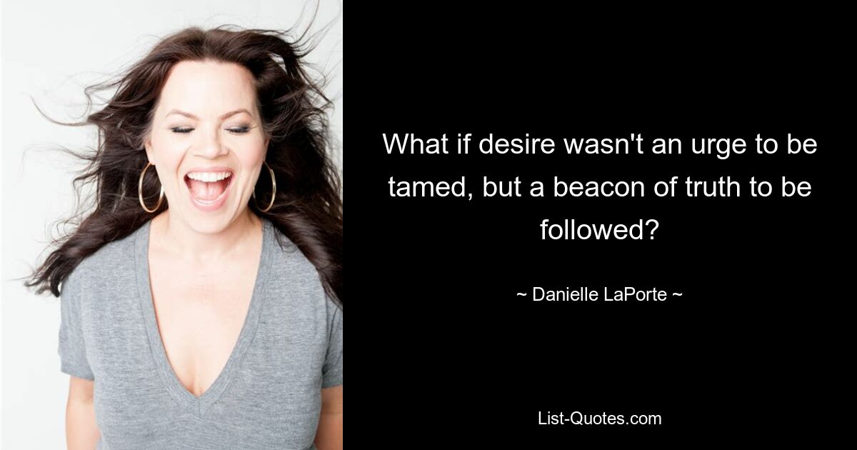 What if desire wasn't an urge to be tamed, but a beacon of truth to be followed? — © Danielle LaPorte