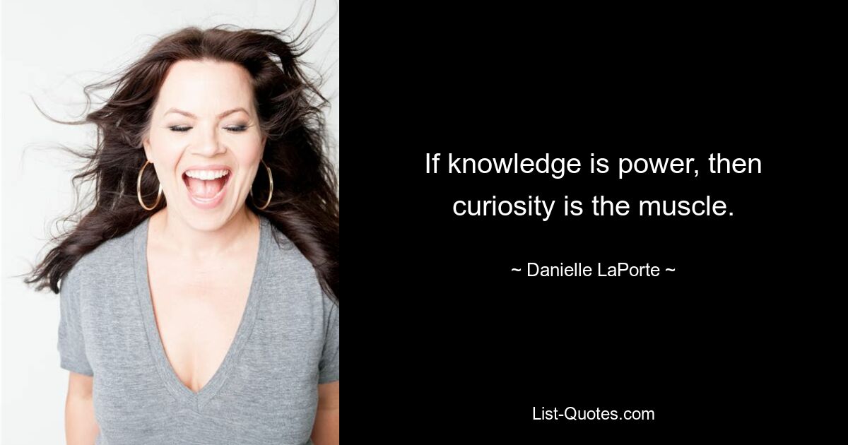 If knowledge is power, then curiosity is the muscle. — © Danielle LaPorte