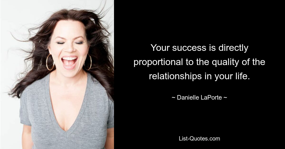 Your success is directly proportional to the quality of the relationships in your life. — © Danielle LaPorte