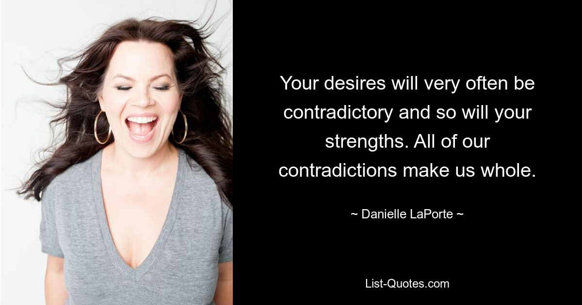 Your desires will very often be contradictory and so will your strengths. All of our contradictions make us whole. — © Danielle LaPorte