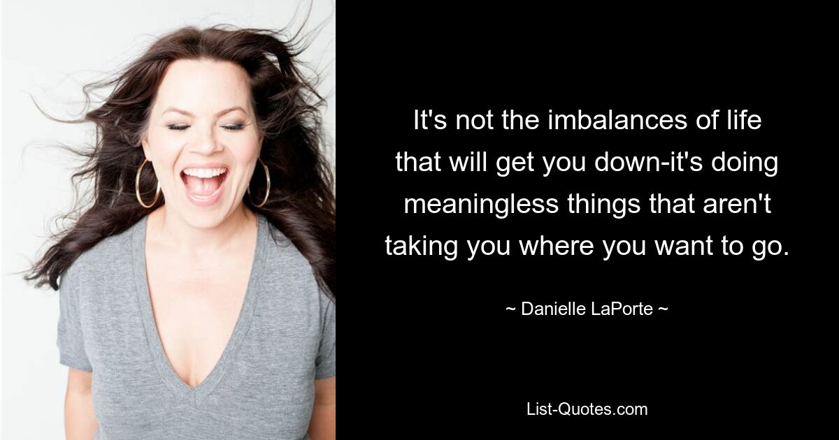 It's not the imbalances of life that will get you down-it's doing meaningless things that aren't taking you where you want to go. — © Danielle LaPorte