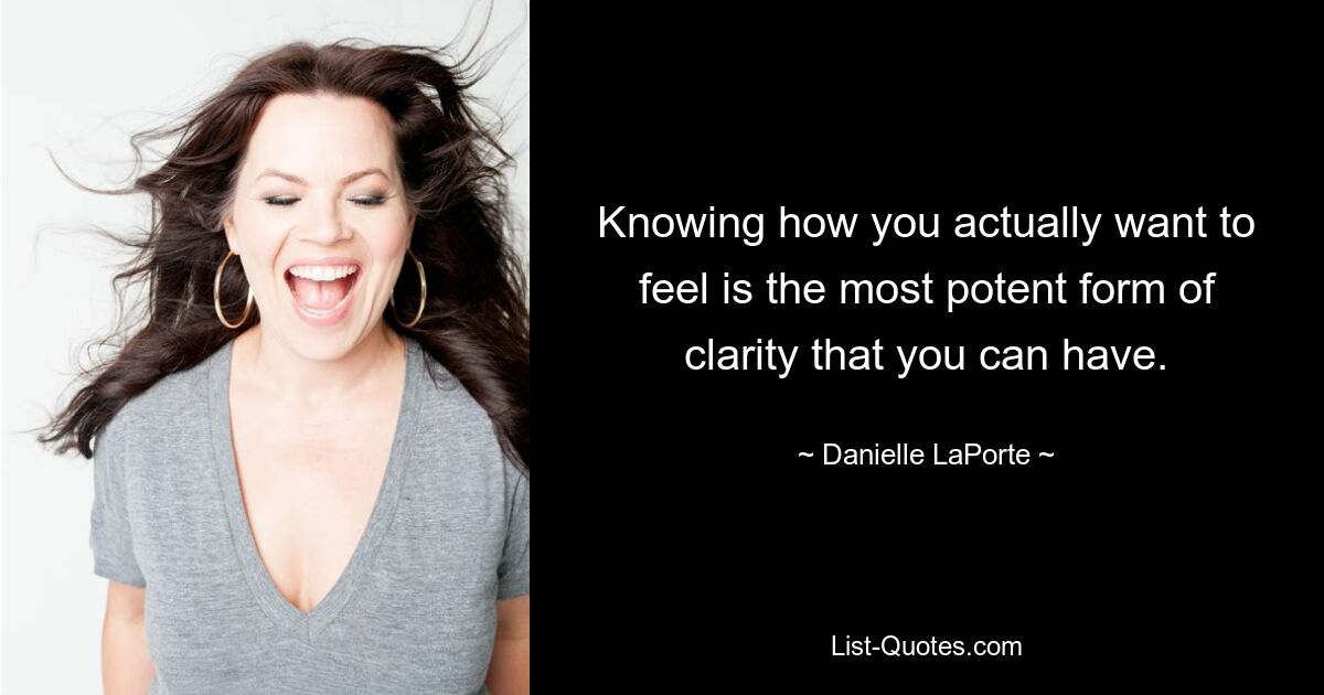 Knowing how you actually want to feel is the most potent form of clarity that you can have. — © Danielle LaPorte