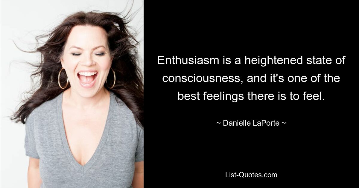 Enthusiasm is a heightened state of consciousness, and it's one of the best feelings there is to feel. — © Danielle LaPorte