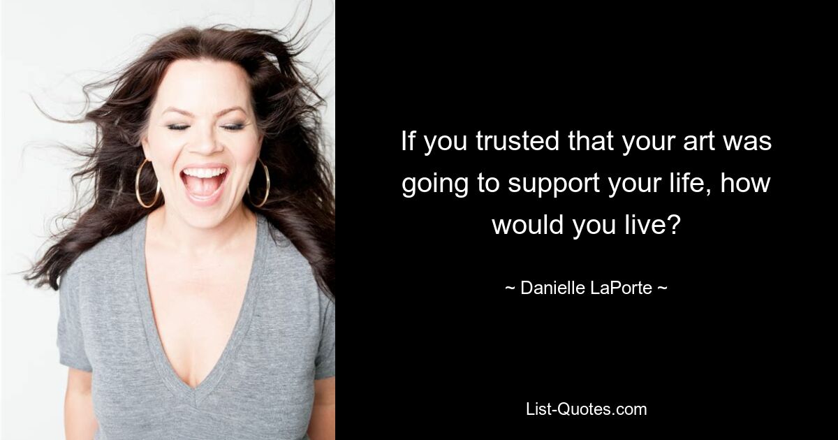 If you trusted that your art was going to support your life, how would you live? — © Danielle LaPorte