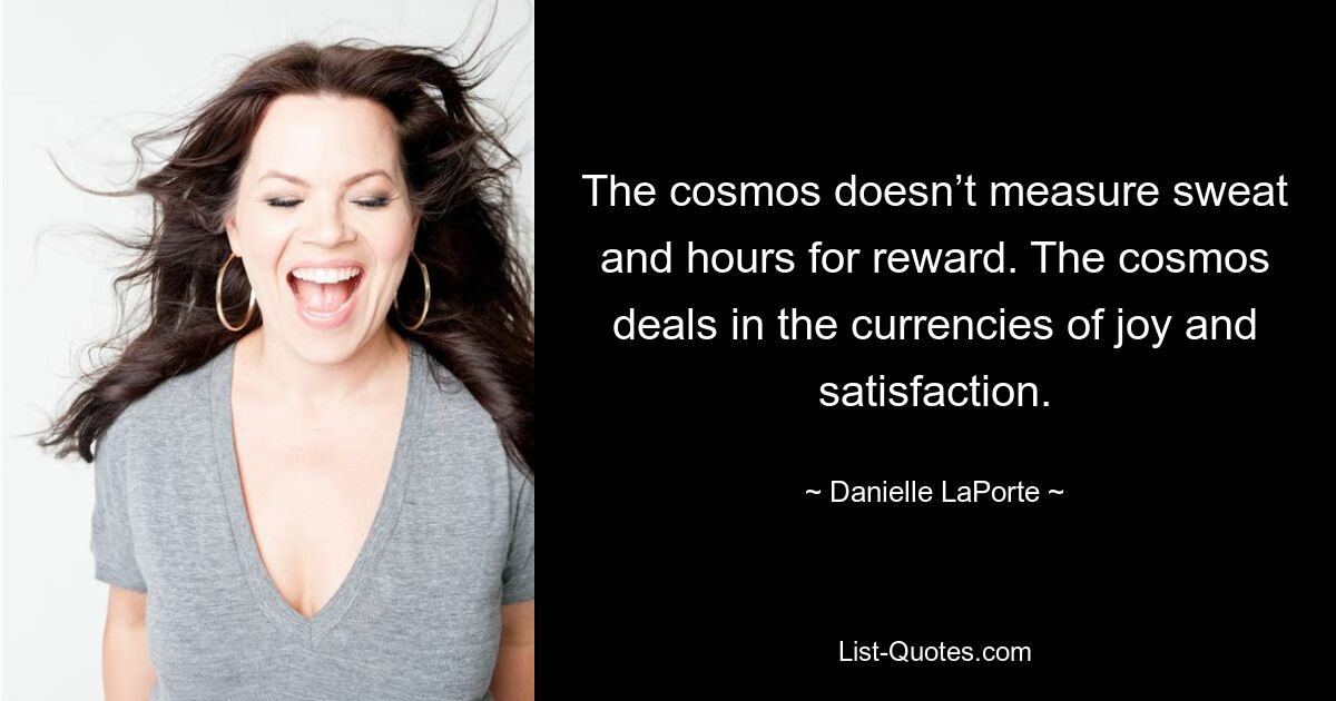 The cosmos doesn’t measure sweat and hours for reward. The cosmos deals in the currencies of joy and satisfaction. — © Danielle LaPorte