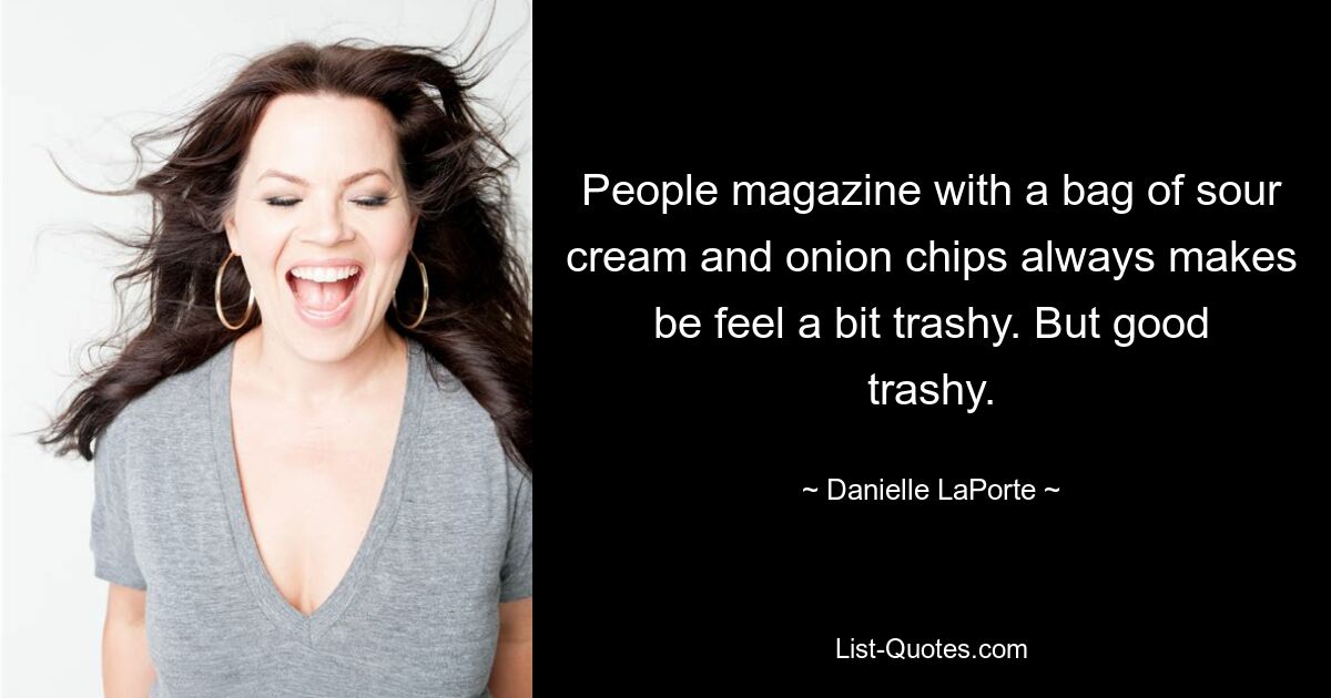 People magazine with a bag of sour cream and onion chips always makes be feel a bit trashy. But good trashy. — © Danielle LaPorte