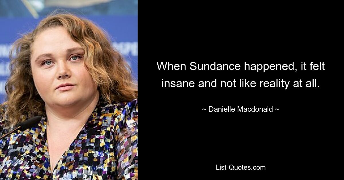 When Sundance happened, it felt insane and not like reality at all. — © Danielle Macdonald