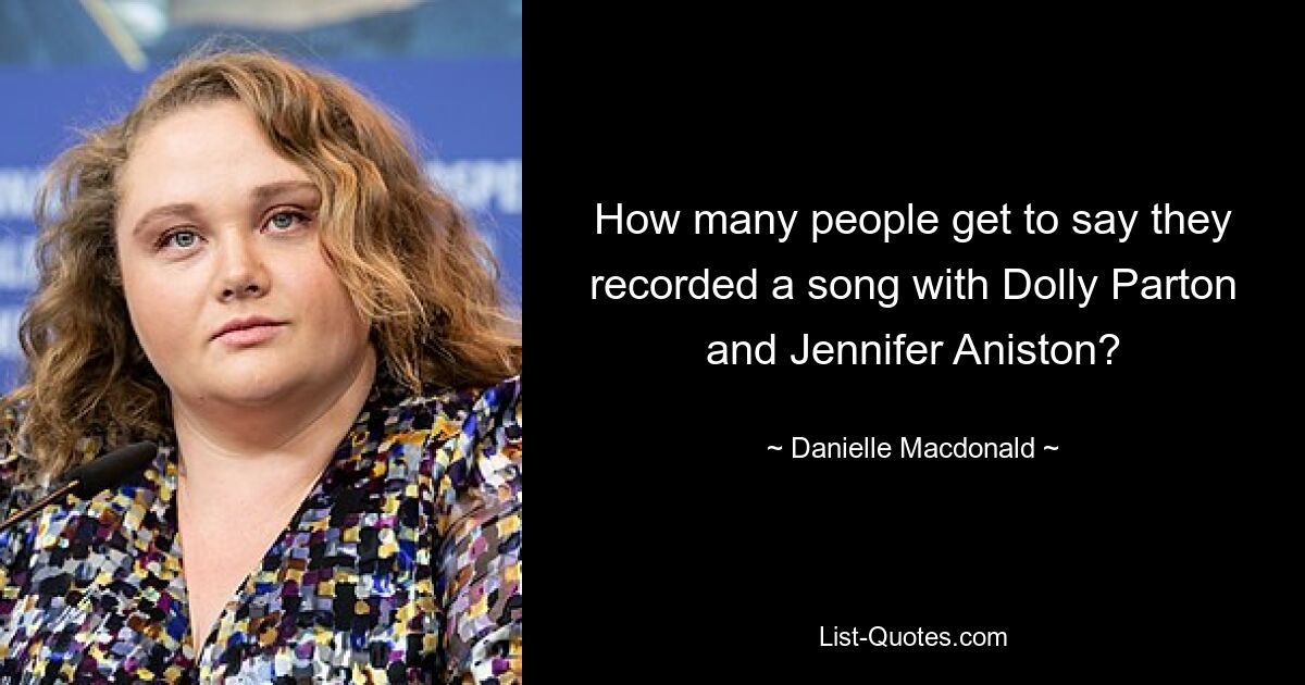 How many people get to say they recorded a song with Dolly Parton and Jennifer Aniston? — © Danielle Macdonald