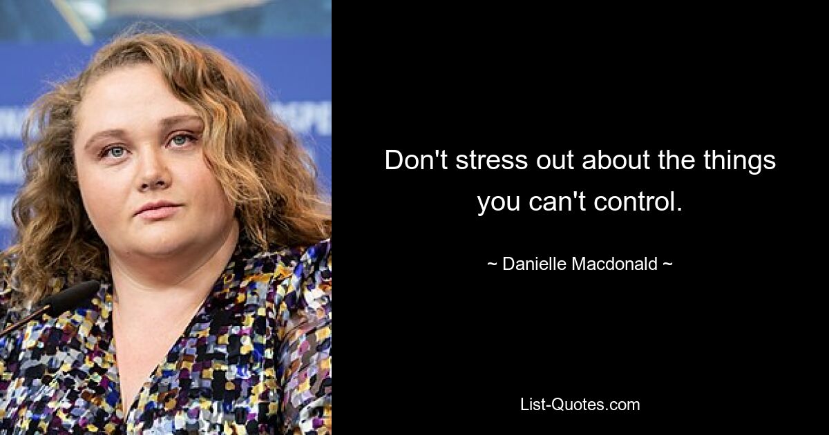 Don't stress out about the things you can't control. — © Danielle Macdonald