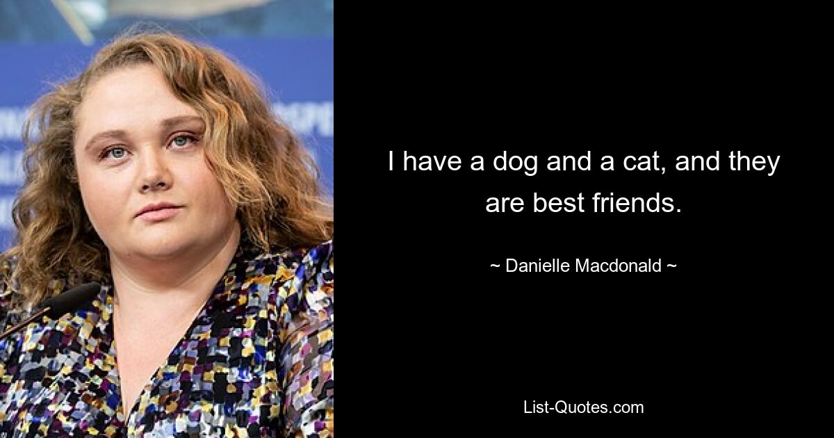 I have a dog and a cat, and they are best friends. — © Danielle Macdonald