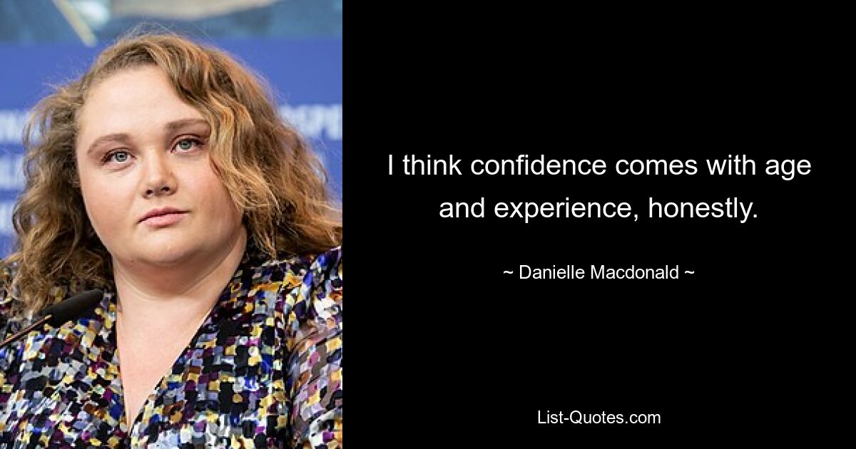 I think confidence comes with age and experience, honestly. — © Danielle Macdonald