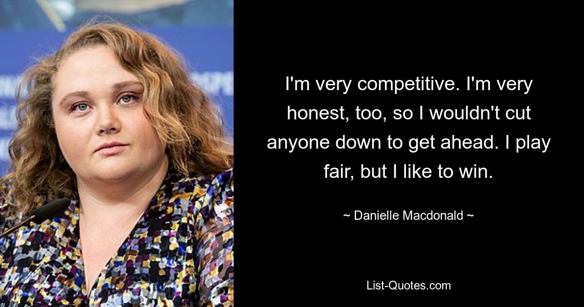 I'm very competitive. I'm very honest, too, so I wouldn't cut anyone down to get ahead. I play fair, but I like to win. — © Danielle Macdonald