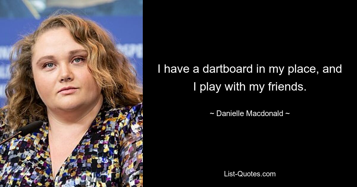 I have a dartboard in my place, and I play with my friends. — © Danielle Macdonald