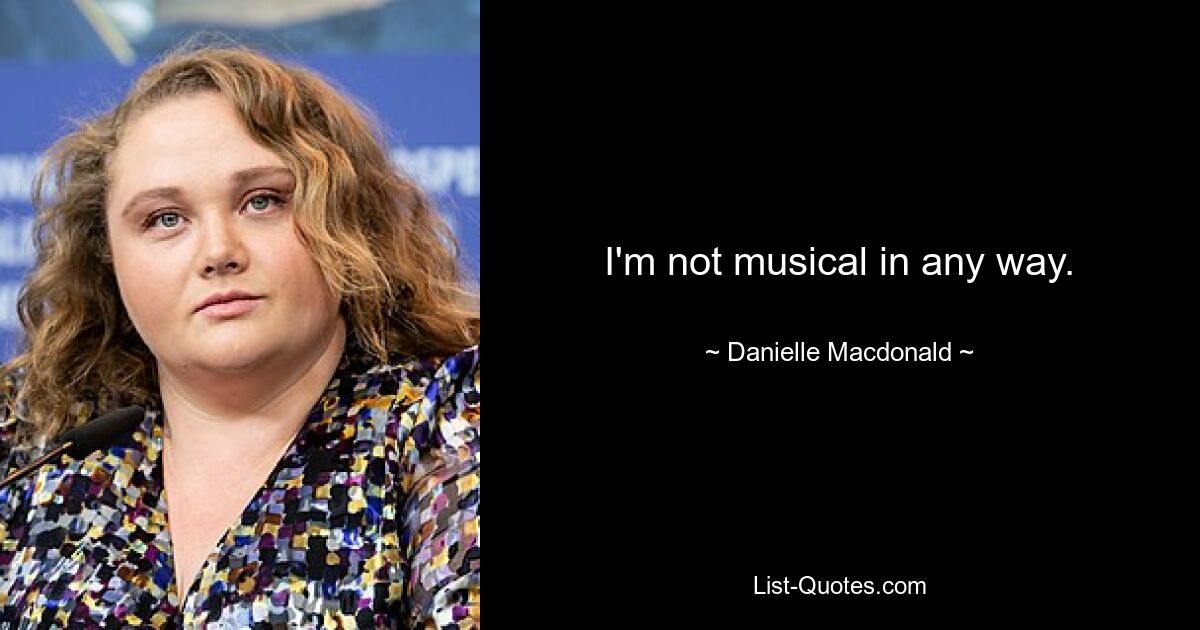 I'm not musical in any way. — © Danielle Macdonald