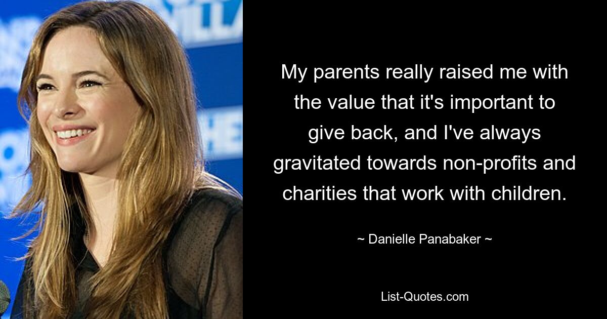 My parents really raised me with the value that it's important to give back, and I've always gravitated towards non-profits and charities that work with children. — © Danielle Panabaker