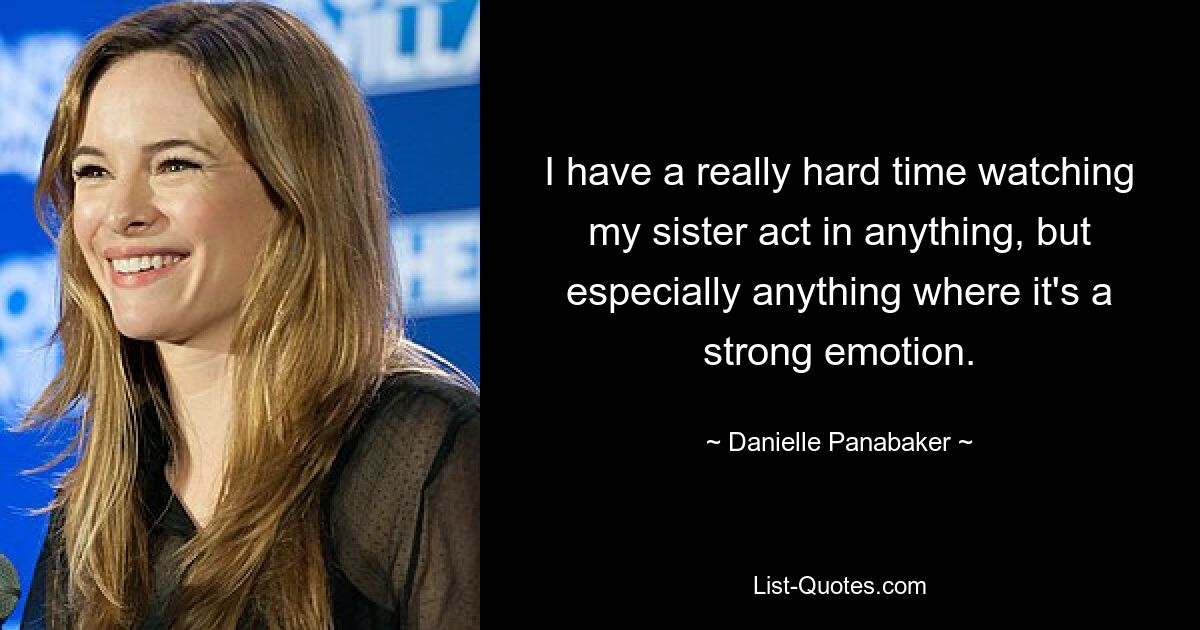 I have a really hard time watching my sister act in anything, but especially anything where it's a strong emotion. — © Danielle Panabaker