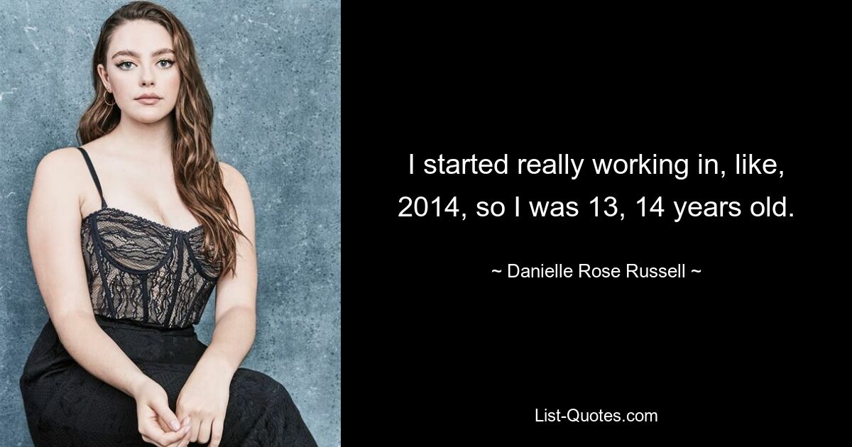 I started really working in, like, 2014, so I was 13, 14 years old. — © Danielle Rose Russell