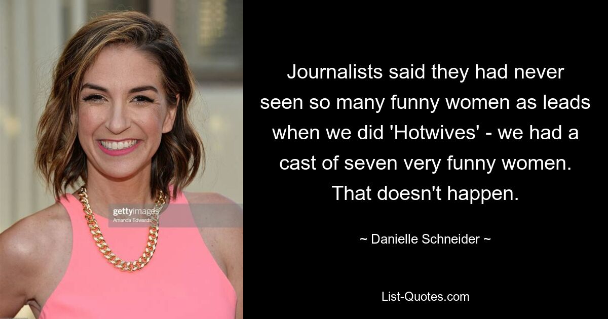 Journalists said they had never seen so many funny women as leads when we did 'Hotwives' - we had a cast of seven very funny women. That doesn't happen. — © Danielle Schneider