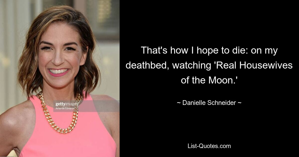 That's how I hope to die: on my deathbed, watching 'Real Housewives of the Moon.' — © Danielle Schneider