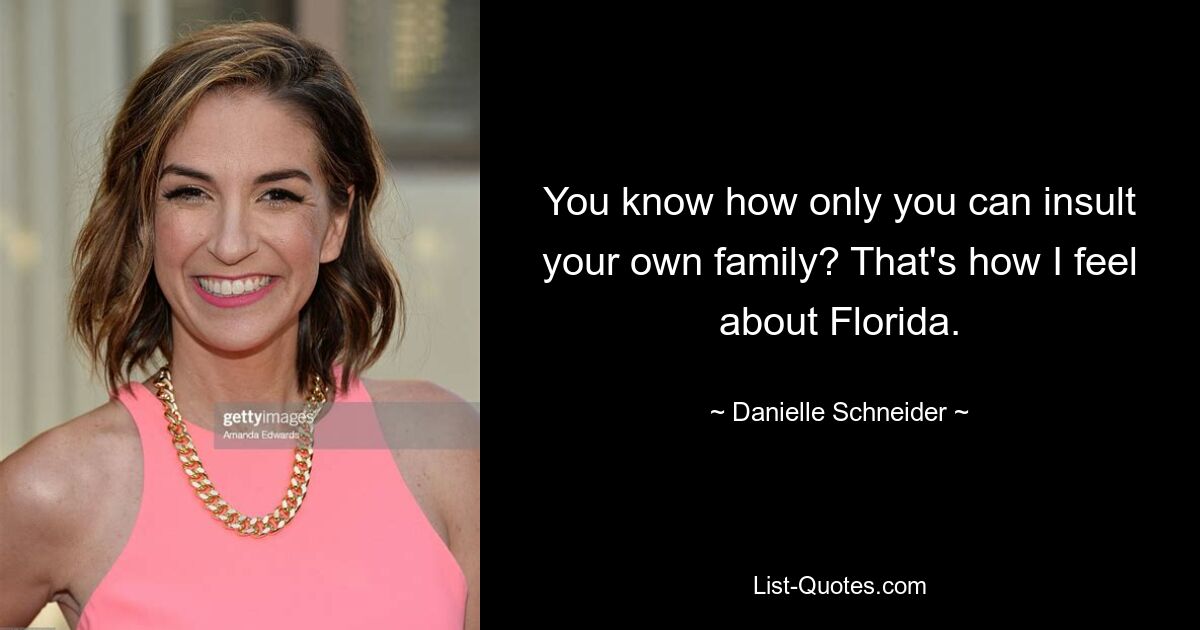 You know how only you can insult your own family? That's how I feel about Florida. — © Danielle Schneider