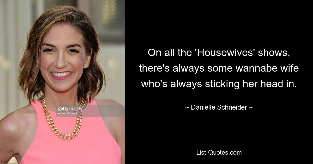 On all the 'Housewives' shows, there's always some wannabe wife who's always sticking her head in. — © Danielle Schneider