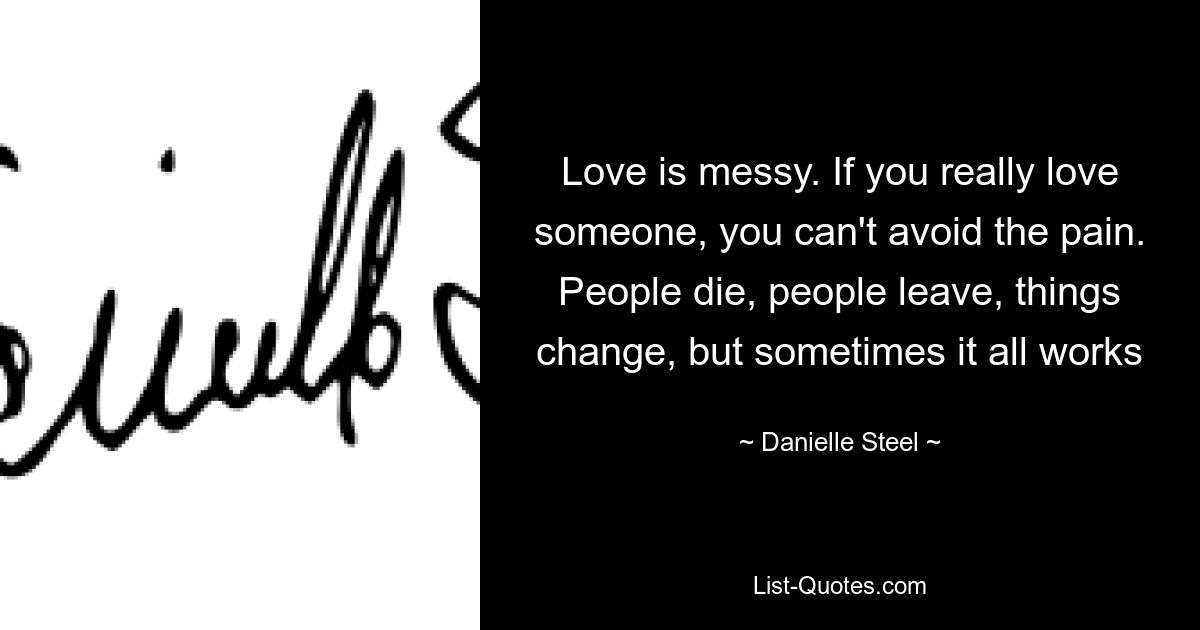 Love is messy. If you really love someone, you can't avoid the pain. People die, people leave, things change, but sometimes it all works — © Danielle Steel