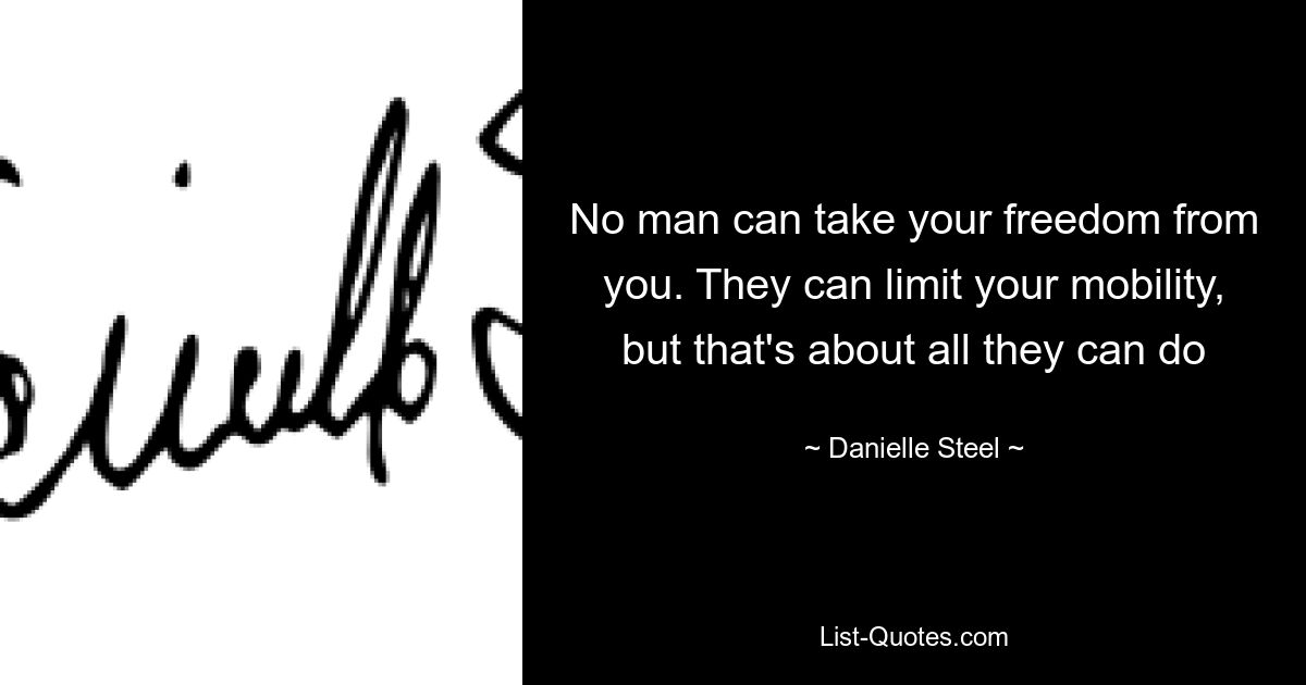 No man can take your freedom from you. They can limit your mobility, but that's about all they can do — © Danielle Steel